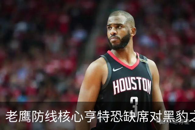 老鹰防线核心亨特恐缺席对黑豹之战，方吉奥称复出几乎不可能